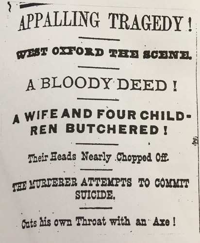 "Woodstock Sentinel-Review", 1875: "Appalling tragedy! West Oxford the scene. A bloody deed! A wife and four children butchered! Their heads nearly chopped off. The murderer attempts to commit suicide. Cuts his own throat with an axe!"